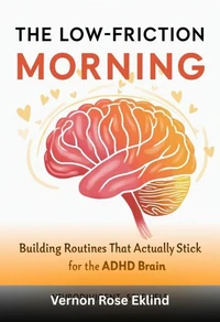 The Low-Friction Morning: Building Routines That Actually Stick for the ADHD Brain: A Practical Guide to Waking Up, Getting Going, and Starting Your Day Without the Chaos