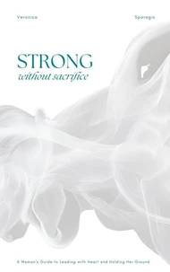 Strong Without Sacrifice: A Woman’s Guide to Leading with Heart and Holding Her Ground