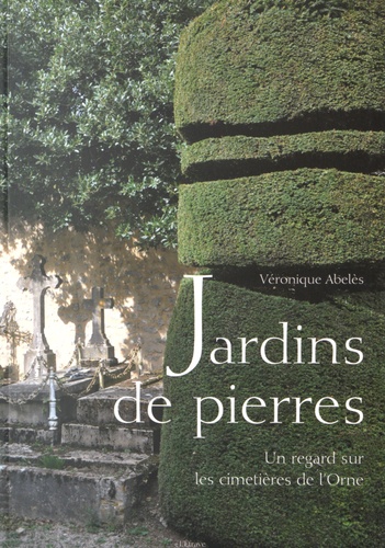 Véronique Abelès - Jardins de pierres - Un regard sur les cimetières de l'Orne.