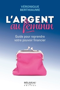 Veronique Berthiaume - L'argent au féminin - Guide pour reprendre votre pouvoir financier.
