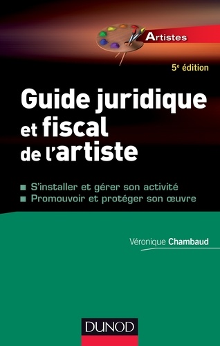 Véronique Chambaud - Guide juridique et fiscal de l'artiste - 5e éd. - S'installer et choisir son statut - Promouvoir et protéger son oeuvre.