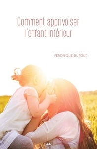 Véronique Dufour - Comment apprivoiser l'enfant intérieur.