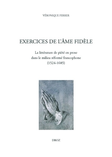 Exercices de l'âme fidèle. La littérature de piété en prose dans le milieu réformé francophone (1524-1685)