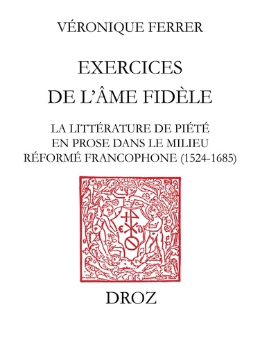 Exercices de l'âme fidèle. La littérature de piété en prose dans le milieu réformé francophone (1524-1685)