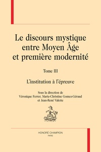 Véronique Ferrer et Marie-Christine Gomez-Géraud - Le discours mystique entre Moyen Age et première modernité - Tome 3, L'institution à l'épreuve.