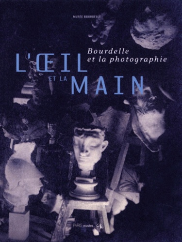 Véronique Gautherin - L'Oeil Et La Main. Bourdelle Et La Photographie, Exposition Au Musee Bourdelle Du 17 Novembre 2000 Au 18 Fevrier 2001.