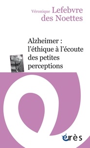 Véronique Lefebvre des Noëttes - Alzheimer : l'éthique à l'écoute des petites perceptions.