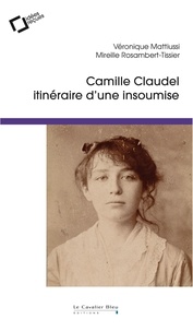 Véronique Mattiussi et Mireille Rosambert-Tissier - Camille Claudel, itinéraire d'une insoumise - Idées reçues sur la femme et l'artiste.