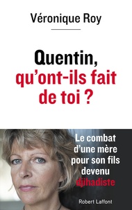 Véronique Roy - Quentin, qu'ont-ils fait de toi ? - Le combat d'une mère pour son fils devenu djihadiste.