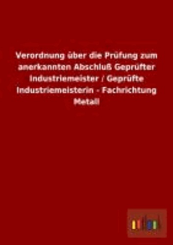 Verordnung über die Prüfung zum anerkannten Abschluß Geprüfter Industriemeister / Geprüfte Industriemeisterin - Fachrichtung Metall.