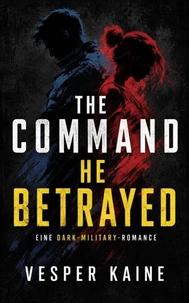 The Command He Betrayed: Eine Dark-Military-Romance über Verrat, tödliche Befehle und einen Kommandanten, der für sie jeden Befehl bricht