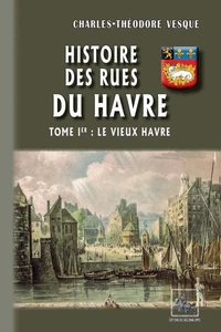 Histoire des Rues du Havre (Tome 1 : le Vieux Havre)