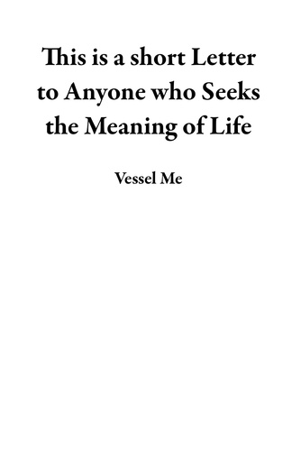  Vessel Me - This is a short Letter to Anyone who Seeks the Meaning of Life.