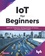 IoT for Beginners. Explore IoT Architecture, Working Principles, IoT Devices, and Various Real IoT Projects