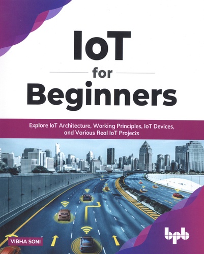 IoT for Beginners. Explore IoT Architecture, Working Principles, IoT Devices, and Various Real IoT Projects