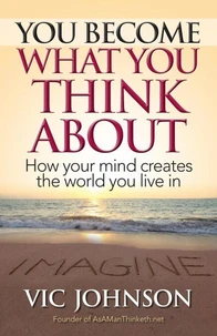 You Become What You Think About: How Your Mind Creates the World You Live In