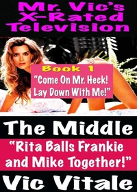 Mr. Vic’s X-Rated Television:  The Middle “Rita Balls Frankie  and Mike Together!” Book 1 “Come On Mr. Heck!  Lay Down With Me!”