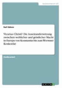 Vicarius Christi? Die Auseinandersetzung zwischen weltlicher und geistlicher Macht in Europa von Konstantin bis zum Wormser Konkordat.