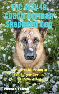  Vicente Towne - The Way to Coach German Shepherd Dog A Perfect Direction to Teach Your German Shepherd Dog.