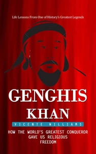 Genghis Khan: Life Lessons From One of History’s Greatest Legends (How the World's Greatest Conqueror Gave Us Religious Freedom)