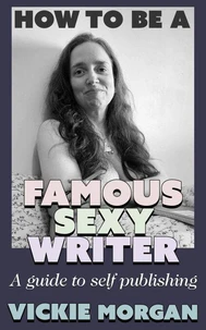 How to be a Famous Sexy Writer: A Guide to Self Publishing