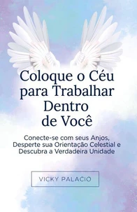 Coloque o Céu para Trabalhar Dentro de Você: Conecte-se com seus Anjos, Desperte sua Orientação Celestial e Descubra a Verdadeira Unidade