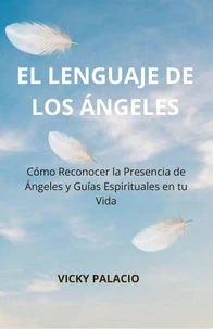 EL LENGUAJE DE LOS ÁNGELES Cómo reconocer sus señales, invocar a los arcángeles y fortalecer tu conexión espiritual