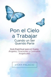 Pon el Cielo a Trabajar Cuando un Ser Querido Parte: Guía Espiritual para el Duelo: Ángeles, Oraciones y Contratos Angelicales