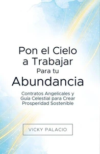 Pon el Cielo a Trabajar Para tu Abundancia: Contratos Angelicales y Guía Celestial para Crear Prosperidad Sostenible