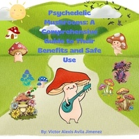  Victor Alexis Avila Jimenez - Psychedelic Mushrooms: A Comprehensive Guide to Their Benefits and Safe Use.