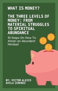  Victor Alexis Avila Jimenez - What Is Money? The Three Levels of Money: From Material Struggles to Spiritual Abundance With 10 Steps On How To Attain an Abundent Mindset.