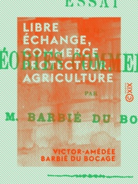 Victor-Amédée Barbié du Bocage - Libre échange, commerce protecteur, agriculture - Essai sur les théories commerciales.