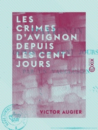 Victor Augier - Les Crimes d'Avignon depuis les Cent-Jours.