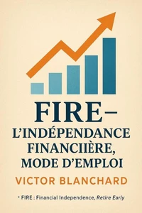 FIRE – L’Indépendance Financière,  Mode d’Emploi
