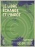Victor Broglie (de) et Albert Broglie (de) - Le Libre échange et l'Impôt - Études d'économie politique.