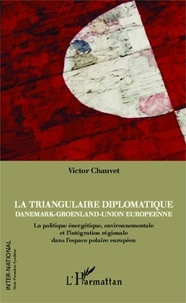 Victor Chauvet - La triangulaire diplomatique : Danemark, Groenland, Union européenne - La politique énergétique, environnementale et l'intégration régionale dans l'espace polaire européen.