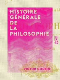 Victor Cousin - Histoire générale de la philosophie - Depuis les temps les plus anciens jusqu'à la fin du XVIIIe siècle.