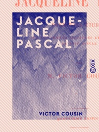 Victor Cousin - Jacqueline Pascal - Premières études sur les femmes illustres et la société du XVIIe siècle.