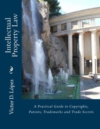  Victor D. Lopez - Intellectual Property Law: A Practical Guide to Copyrights, Patents, Trademarks and Trade Secrets.