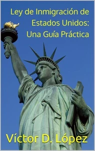 Ley de Inmigración de Estados Unidos:  Una Guía Práctica