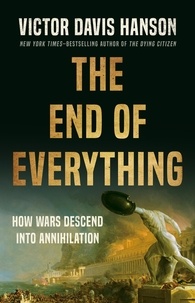 Victor Davis Hanson - The End of Everything - How Wars Descend into Annihilation.