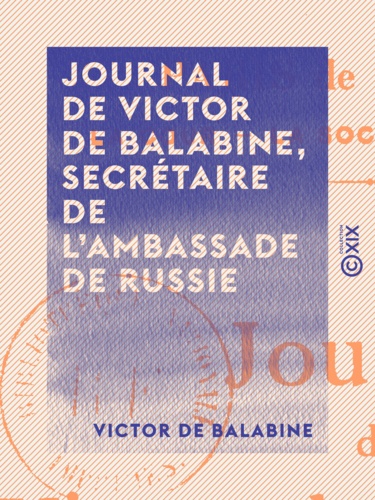 Journal de Victor de Balabine, secrétaire de l'ambassade de Russie. Paris de 1842 à 1852 : la cour, la société, les mœurs