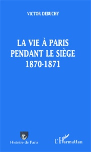 Victor Debuchy - La vie à Paris pendant le siège 1870-1871.