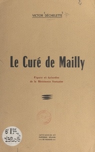 Victor Déchelette et P. Bost - Le curé de Mailly - Figure et épisodes de la Résistance française.