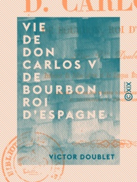 Victor Doublet - Vie de Don Carlos V de Bourbon, roi d'Espagne.