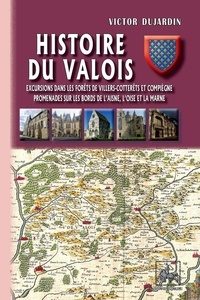 Victor Dujardin - Histoire du Valois - Excursions dans les forêts de Villers-Cotterets et Compiègne, promenades sur les bords de l’Aisne, l’Oise et la Marne.
