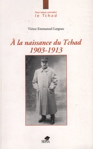 Victor-Emmanuel Largeau - A la naissance du Tchad 1903-1913.