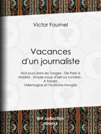 Victor Fournel - Vacances d'un journaliste - Huit jours dans les Vosges - De Paris à Madrid - Simple coup d'oeil sur Londres - A travers l'Allemagne et l'Autriche-Hongrie.