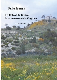 Victor Furba - Faire le mur - Le déclin de la division intercommunautaire Chypriote.