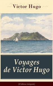 Victor Hugo - Voyages de Victor Hugo (L'édition intégrale) - L’Archipel de la Manche + Le Rhin + Voyage aux Alpes + Bretagne et Normandie + Belgique.